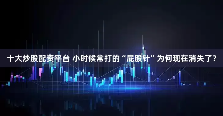 十大炒股配资平台 小时候常打的“屁股针”为何现在消失了？