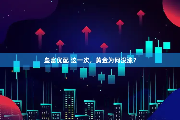 垒富优配 这一次，黄金为何没涨？
