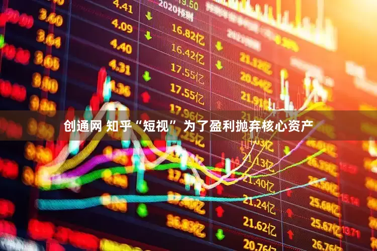 创通网 知乎“短视” 为了盈利抛弃核心资产