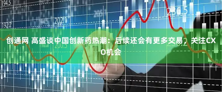 创通网 高盛谈中国创新药热潮：后续还会有更多交易，关注CXO机会
