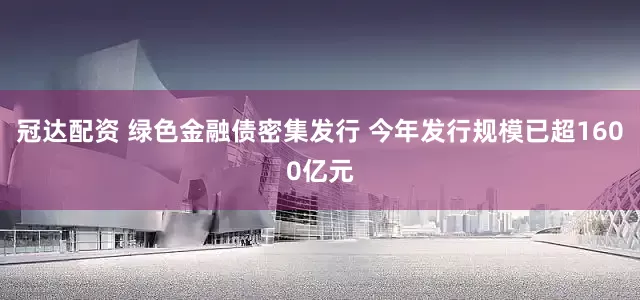 冠达配资 绿色金融债密集发行 今年发行规模已超1600亿元