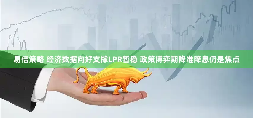 易倍策略 经济数据向好支撑LPR暂稳 政策博弈期降准降息仍是焦点