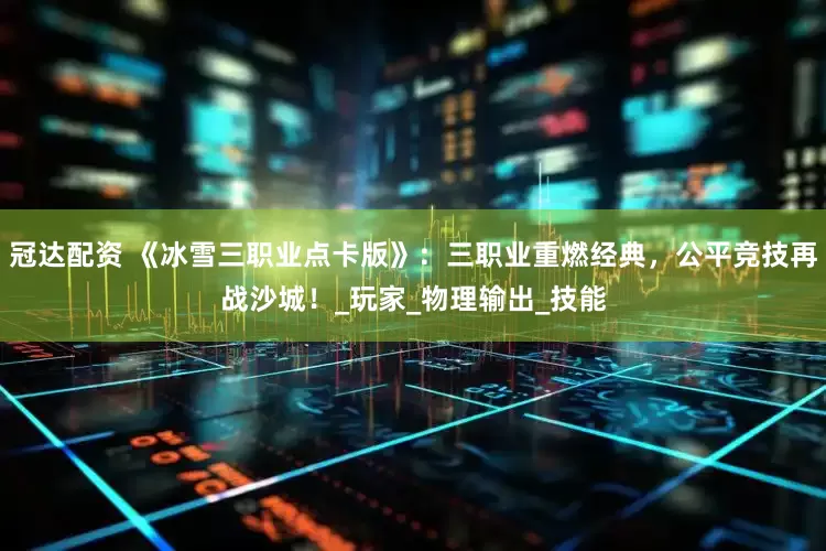 冠达配资 《冰雪三职业点卡版》：三职业重燃经典，公平竞技再战沙城！_玩家_物理输出_技能