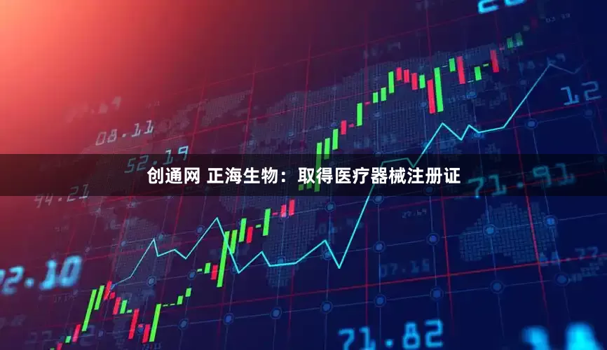 创通网 正海生物：取得医疗器械注册证