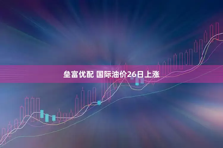 垒富优配 国际油价26日上涨
