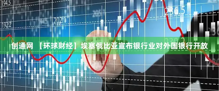 创通网 【环球财经】埃塞俄比亚宣布银行业对外国银行开放