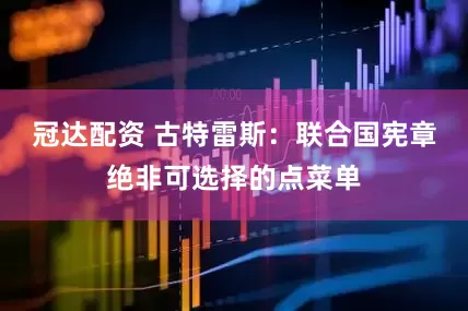 冠达配资 古特雷斯：联合国宪章绝非可选择的点菜单
