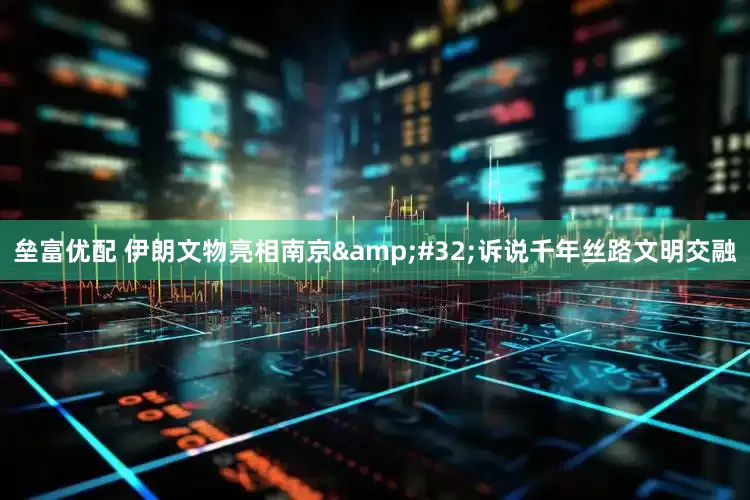 垒富优配 伊朗文物亮相南京&#32;诉说千年丝路文明交融