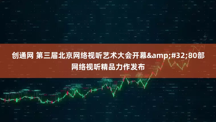 创通网 第三届北京网络视听艺术大会开幕&#32;80部网络视听精品力作发布