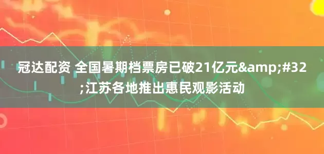 冠达配资 全国暑期档票房已破21亿元&#32;江苏各地推出惠民观影活动