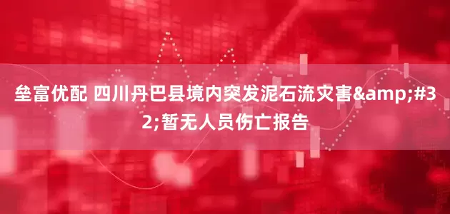 垒富优配 四川丹巴县境内突发泥石流灾害&#32;暂无人员伤亡报告