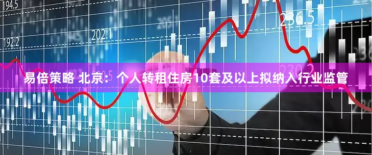 易倍策略 北京：个人转租住房10套及以上拟纳入行业监管