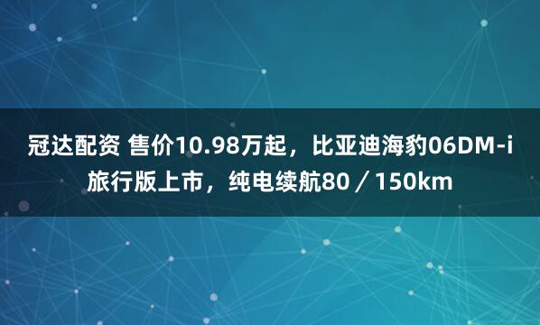 冠达配资 售价10.98万起，比亚迪海豹06DM-i旅行版上市，纯电续航80／150km