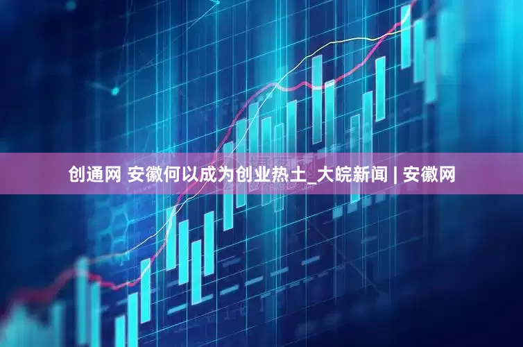创通网 安徽何以成为创业热土_大皖新闻 | 安徽网