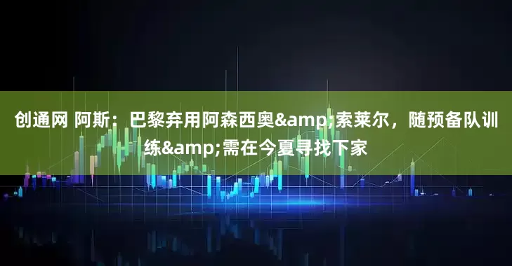 创通网 阿斯：巴黎弃用阿森西奥&索莱尔，随预备队训练&需在今夏寻找下家
