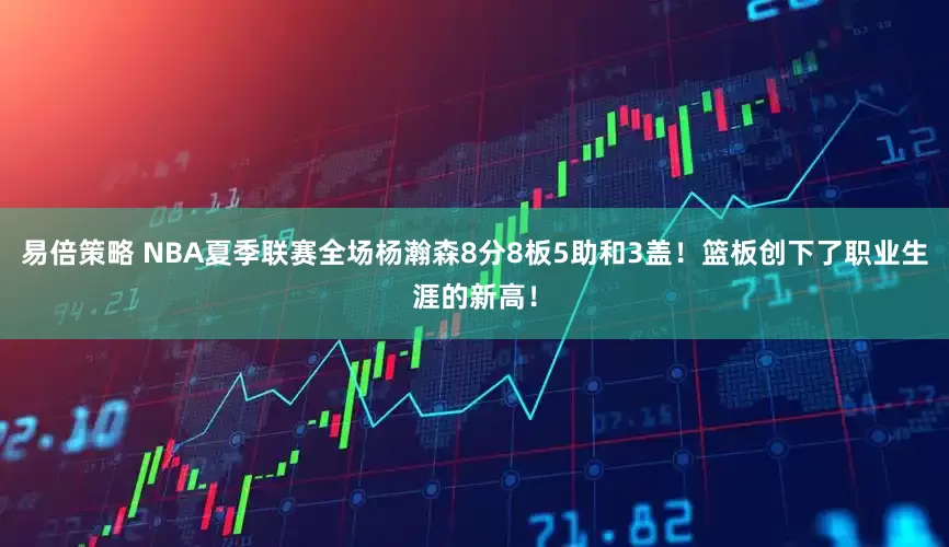 易倍策略 NBA夏季联赛全场杨瀚森8分8板5助和3盖！篮板创下了职业生涯的新高！
