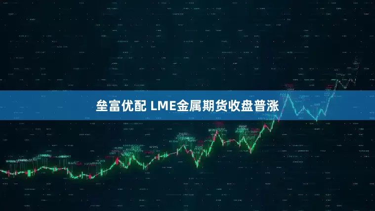 垒富优配 LME金属期货收盘普涨