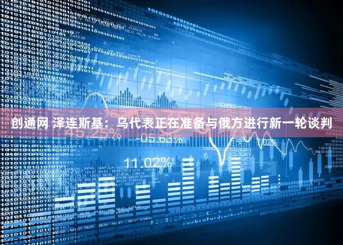 创通网 泽连斯基：乌代表正在准备与俄方进行新一轮谈判