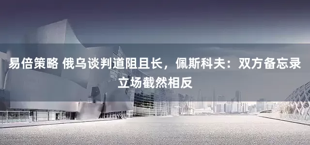 易倍策略 俄乌谈判道阻且长，佩斯科夫：双方备忘录立场截然相反