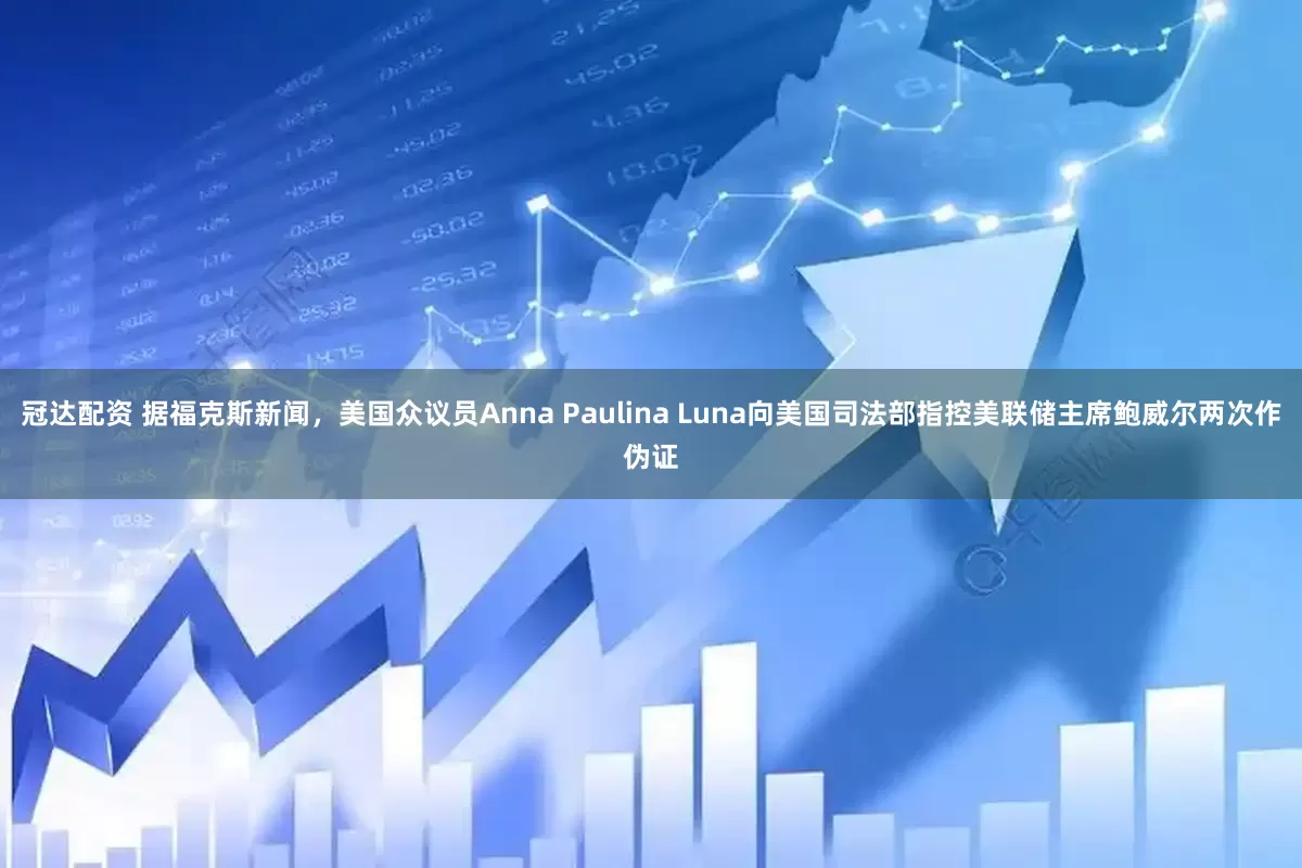 冠达配资 据福克斯新闻，美国众议员Anna Paulina Luna向美国司法部指控美联储主席鲍威尔两次作伪证