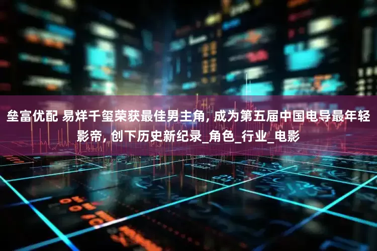 垒富优配 易烊千玺荣获最佳男主角, 成为第五届中国电导最年轻影帝, 创下历史新纪录_角色_行业_电影