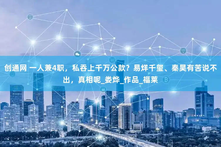 创通网 一人兼4职，私吞上千万公款？易烊千玺、秦昊有苦说不出，真相呢_娄烨_作品_福莱