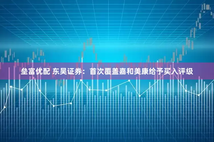 垒富优配 东吴证券：首次覆盖嘉和美康给予买入评级