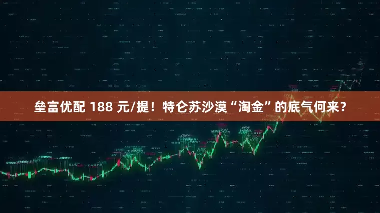 垒富优配 188 元/提！特仑苏沙漠“淘金”的底气何来？