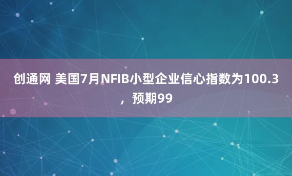 创通网 美国7月NFIB小型企业信心指数为100.3，预期99