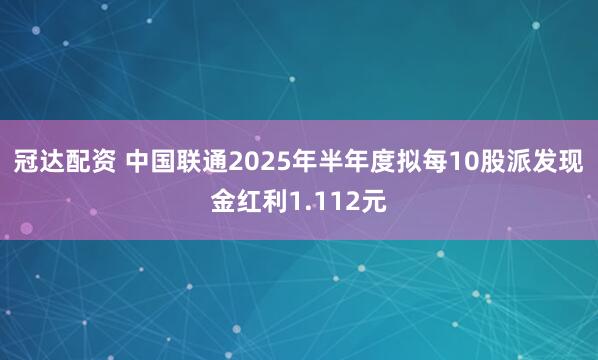 冠达配资 中国联通2025年半年度拟每10股派发现金红利1.112元
