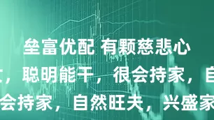 垒富优配 有颗慈悲心的属相女，聪明能干，很会持家，自然旺夫，兴盛家业