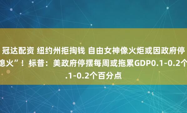 冠达配资 纽约州拒掏钱 自由女神像火炬或因政府停摆而“熄火”！标普：美政府停摆每周或拖累GDP0.1-0.2个百分点