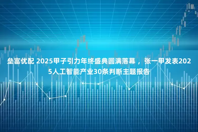 垒富优配 2025甲子引力年终盛典圆满落幕 ，张一甲发表2025人工智能产业30条判断主题报告